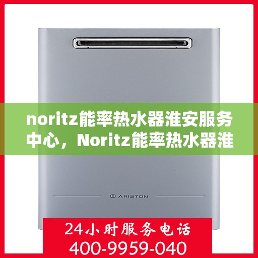 noritz能率热水器淮安服务中心，Noritz能率热水器淮安服务中心，专业维修与优质服务的暖心之地