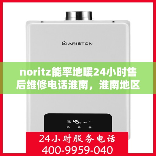 noritz能率地暖24小时售后维修电话淮南，淮南地区Noritz能率地暖24小时专业售后维修服务电话公布