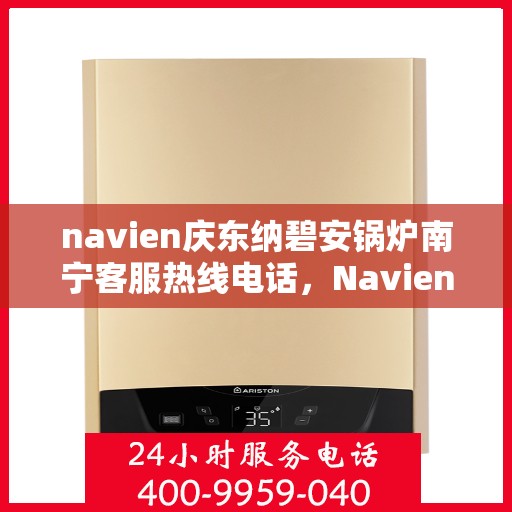 navien庆东纳碧安锅炉南宁客服热线电话，Navien庆东纳碧安锅炉南宁客服热线电话及售后服务指南