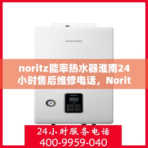 noritz能率热水器淮南24小时售后维修电话，Noritz能率热水器淮南地区全天候售后维修服务热线