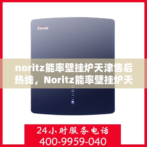 noritz能率壁挂炉天津售后热线，Noritz能率壁挂炉天津售后热线及维修服务全解析