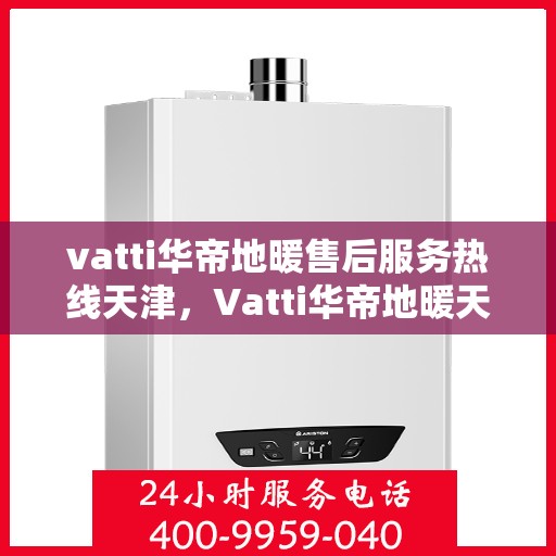 vatti华帝地暖售后服务热线天津，Vatti华帝地暖天津售后服务热线全解析