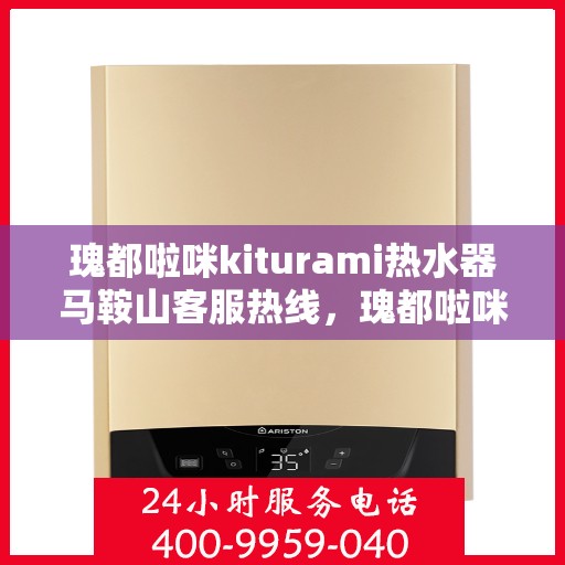 瑰都啦咪kiturami热水器马鞍山客服热线，瑰都啦咪kiturami热水器马鞍山客服热线，专业解答，贴心服务