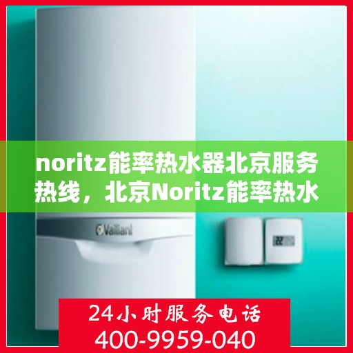 noritz能率热水器北京服务热线，北京Noritz能率热水器服务热线指南