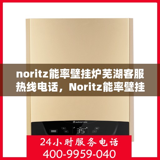 noritz能率壁挂炉芜湖客服热线电话，Noritz能率壁挂炉芜湖客服热线电话全解析