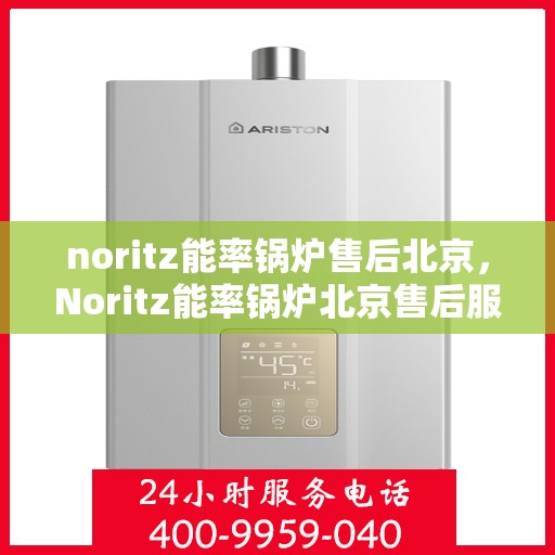 noritz能率锅炉售后北京，Noritz能率锅炉北京售后服务中心，专业维修与保养