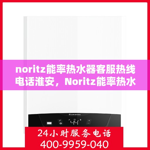 noritz能率热水器客服热线电话淮安，Noritz能率热水器淮安客服热线电话及售后支持全解析