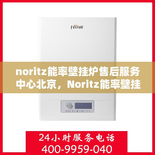 noritz能率壁挂炉售后服务中心北京，Noritz能率壁挂炉北京售后服务中心，专业维修，贴心服务