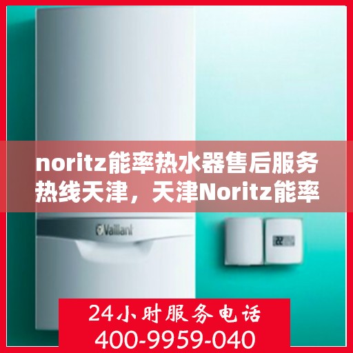 noritz能率热水器售后服务热线天津，天津Noritz能率热水器售后服务热线指南