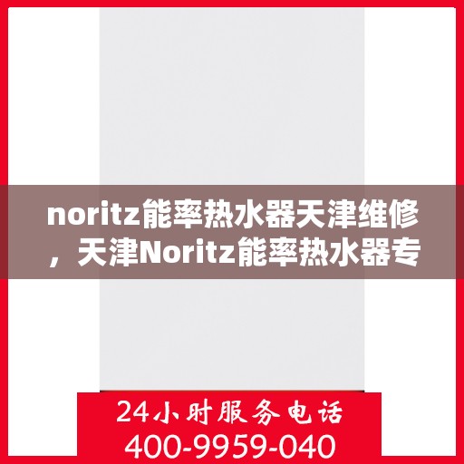 noritz能率热水器天津维修，天津Noritz能率热水器专业维修服务