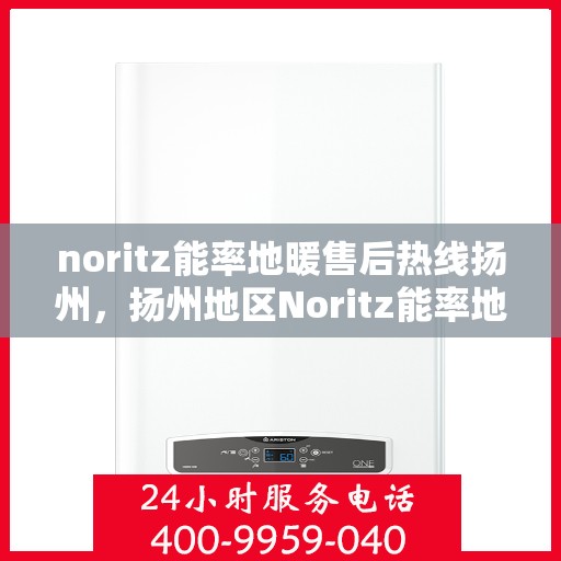 noritz能率地暖售后热线扬州，扬州地区Noritz能率地暖售后服务热线及专业维修支持