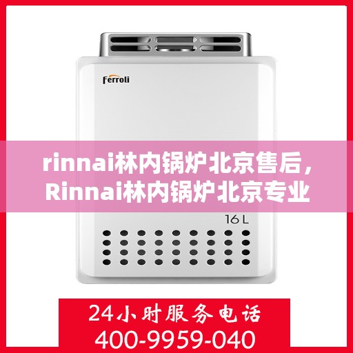 rinnai林内锅炉北京售后，Rinnai林内锅炉北京专业售后维修服务指南