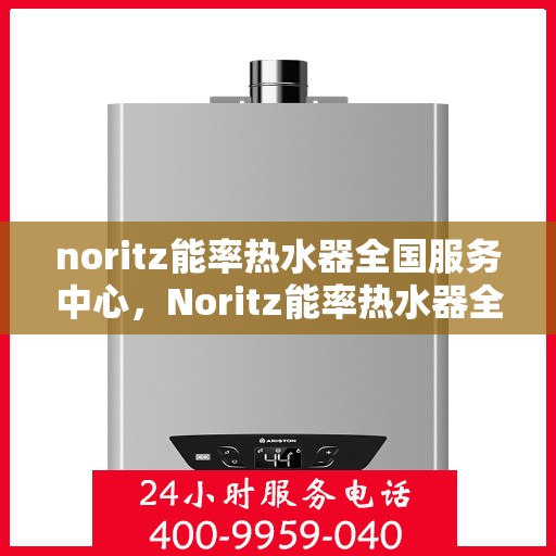 noritz能率热水器全国服务中心，Noritz能率热水器全国服务中心，专业品质，贴心服务