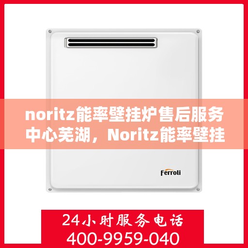 noritz能率壁挂炉售后服务中心芜湖，Noritz能率壁挂炉芜湖售后服务中心，专业维修，贴心服务