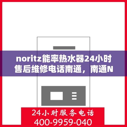 noritz能率热水器24小时售后维修电话南通，南通Noritz能率热水器全天候售后维修服务热线公布