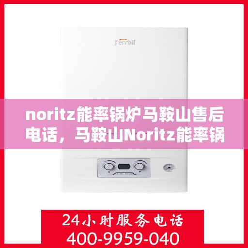 noritz能率锅炉马鞍山售后电话，马鞍山Noritz能率锅炉售后电话及维修服务指南