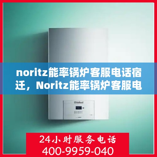 noritz能率锅炉客服电话宿迁，Noritz能率锅炉客服电话在宿迁，专业支持与解决方案一键触达
