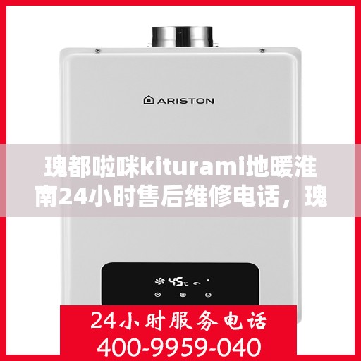 瑰都啦咪kiturami地暖淮南24小时售后维修电话，瑰都啦咪Kiturami地暖淮南全天候售后维修服务热线