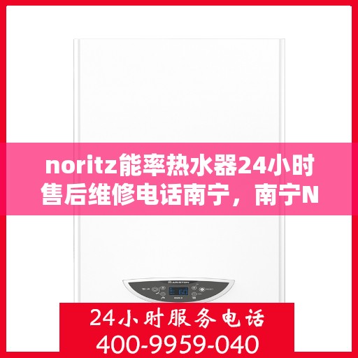 noritz能率热水器24小时售后维修电话南宁，南宁Noritz能率热水器全天候售后维修服务热线公布