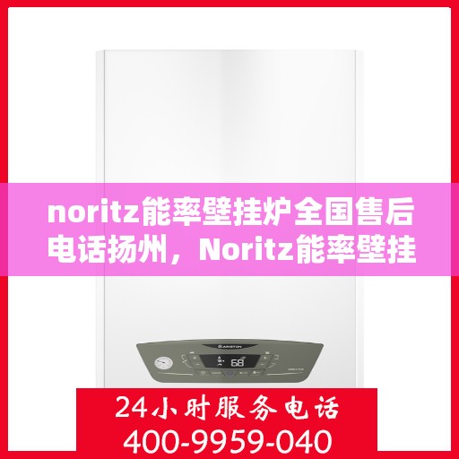noritz能率壁挂炉全国售后电话扬州，Noritz能率壁挂炉扬州售后电话及全国服务网点一览
