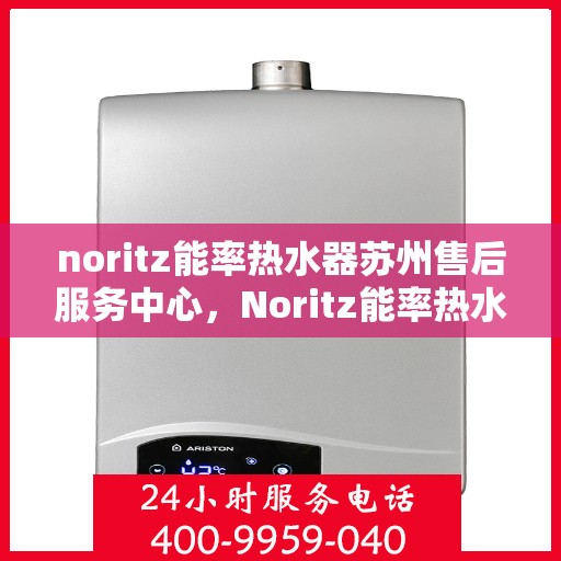 noritz能率热水器苏州售后服务中心，Noritz能率热水器苏州售后服务中心，专业维修，贴心服务