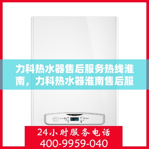 力科热水器售后服务热线淮南，力科热水器淮南售后服务热线详解