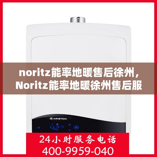 noritz能率地暖售后徐州，Noritz能率地暖徐州售后服务中心，专业团队为您的温暖保驾护航