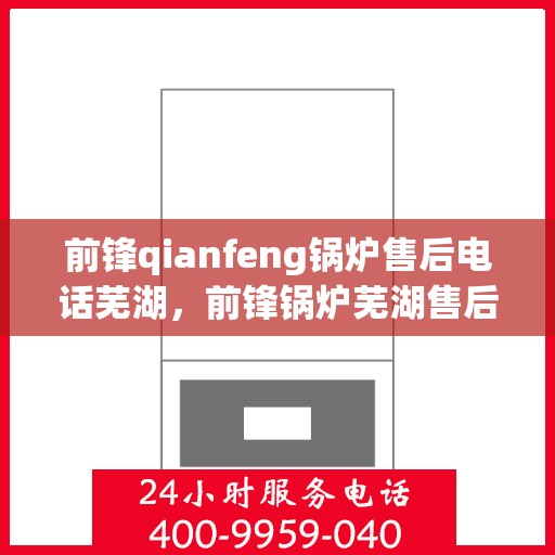 前锋qianfeng锅炉售后电话芜湖，前锋锅炉芜湖售后联系方式及售后服务解析