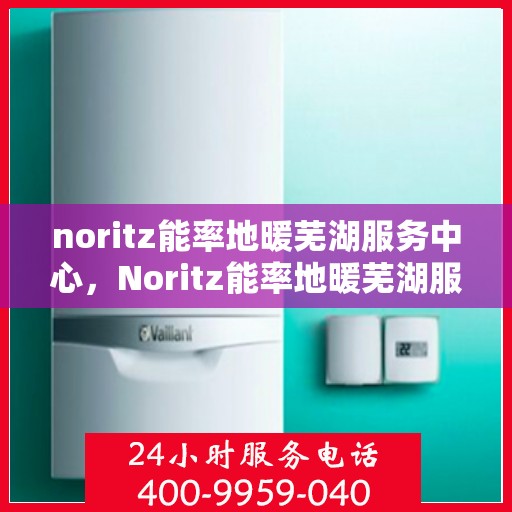 noritz能率地暖芜湖服务中心，Noritz能率地暖芜湖服务中心，专业温暖您的生活