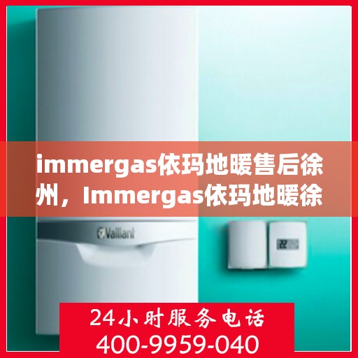 immergas依玛地暖售后徐州，Immergas依玛地暖徐州售后服务中心，专业维修，贴心服务
