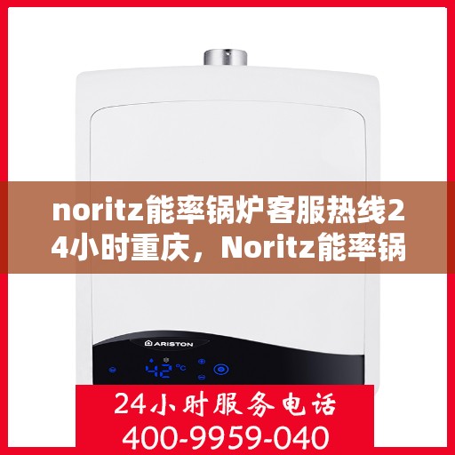 noritz能率锅炉客服热线24小时重庆，Noritz能率锅炉重庆24小时客服热线，专业解答您的锅炉问题