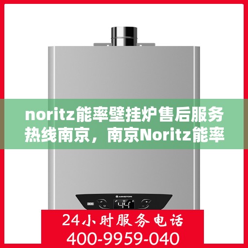 noritz能率壁挂炉售后服务热线南京，南京Noritz能率壁挂炉售后服务热线全攻略