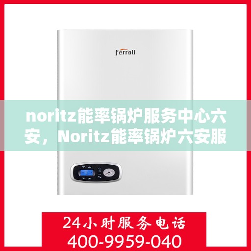 noritz能率锅炉服务中心六安，Noritz能率锅炉六安服务中心，专业维护，高效运行