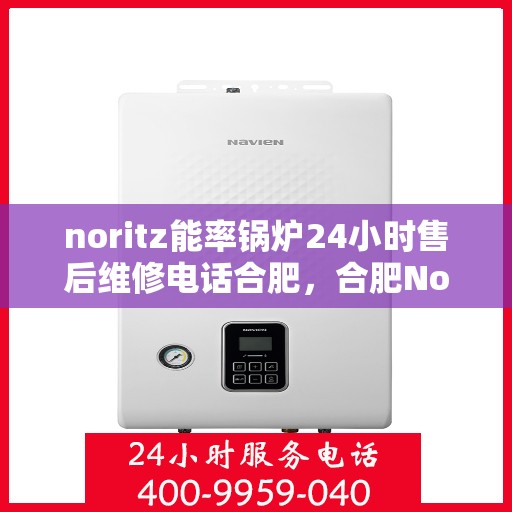 noritz能率锅炉24小时售后维修电话合肥，合肥Noritz能率锅炉全天候售后维修服务热线