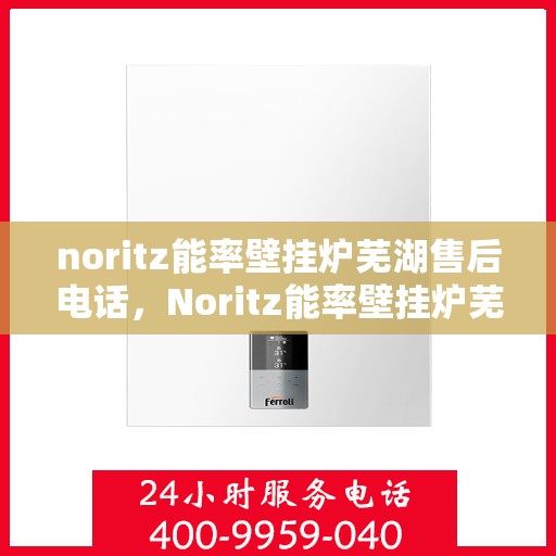 noritz能率壁挂炉芜湖售后电话，Noritz能率壁挂炉芜湖售后服务热线及联系方式