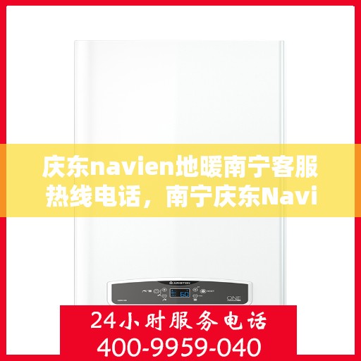 庆东navien地暖南宁客服热线电话，南宁庆东Navien地暖客服热线电话全解析
