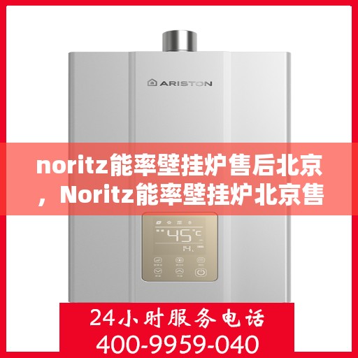 noritz能率壁挂炉售后北京，Noritz能率壁挂炉北京售后服务中心，专业维修，贴心服务