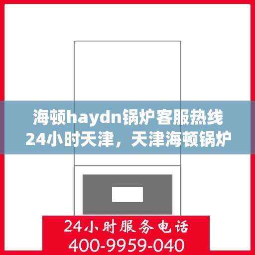 海顿haydn锅炉客服热线24小时天津，天津海顿锅炉客服热线全天候服务，专业解答您的疑问