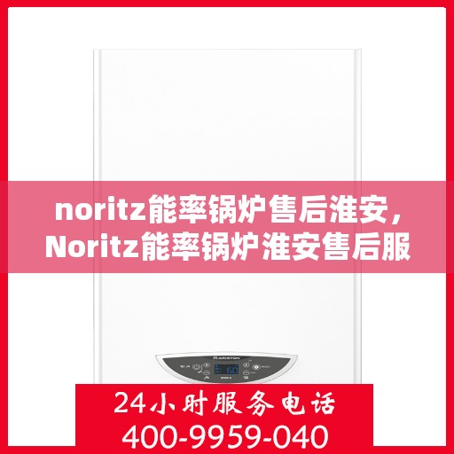 noritz能率锅炉售后淮安，Noritz能率锅炉淮安售后服务中心，专业维修与保养一站式解决方案