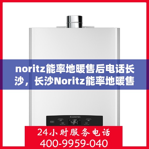 noritz能率地暖售后电话长沙，长沙Noritz能率地暖售后专线，专业解决您的地暖问题