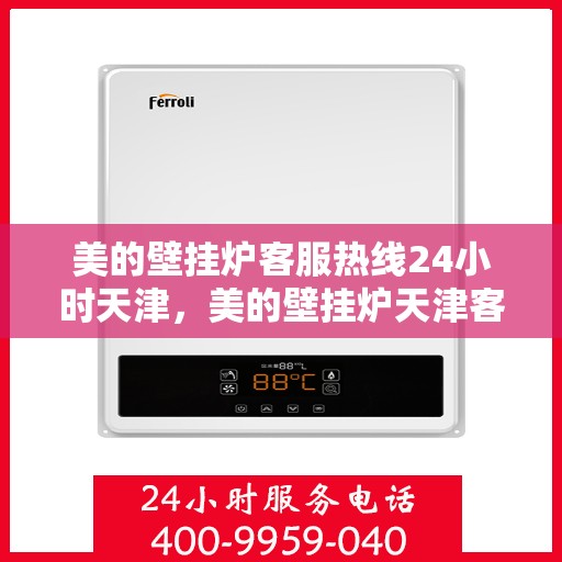 美的壁挂炉客服热线24小时天津，美的壁挂炉天津客服热线全天候服务，温暖您的生活