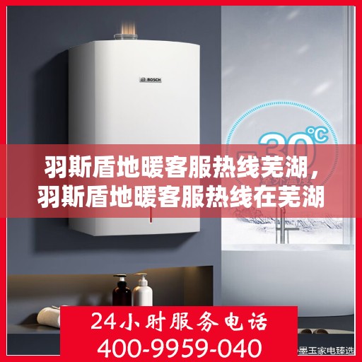 羽斯盾地暖客服热线芜湖，羽斯盾地暖客服热线在芜湖，专业解答，温暖您的每一个冬天