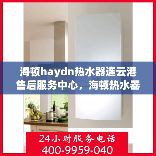 海顿haydn热水器连云港售后服务中心，海顿热水器连云港售后服务中心，专业维修，贴心服务