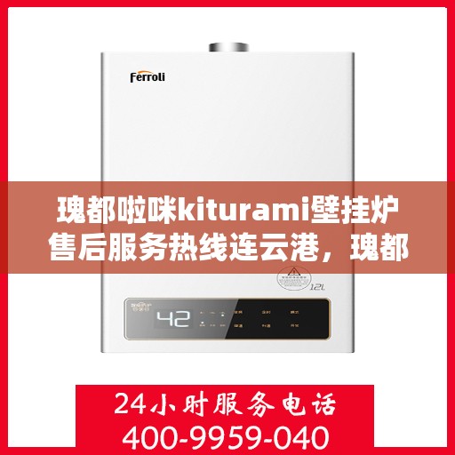 瑰都啦咪kiturami壁挂炉售后服务热线连云港，瑰都啦咪kiturami壁挂炉连云港专业售后服务热线