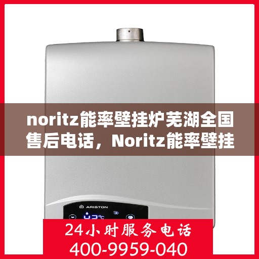noritz能率壁挂炉芜湖全国售后电话，Noritz能率壁挂炉芜湖售后服务热线及全国售后电话全解析