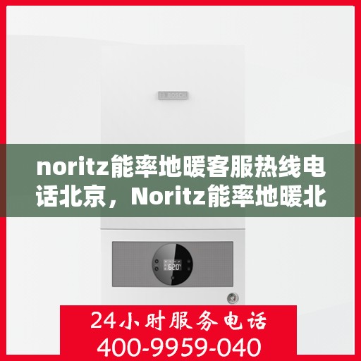 noritz能率地暖客服热线电话北京，Noritz能率地暖北京客服热线电话全解析