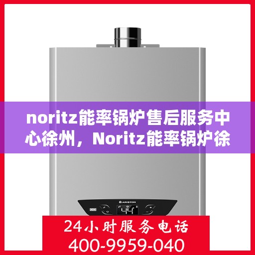 noritz能率锅炉售后服务中心徐州，Noritz能率锅炉徐州售后服务中心，专业维修，贴心服务