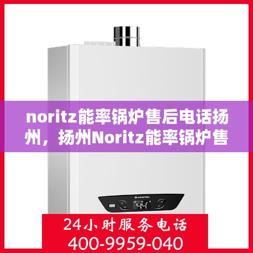 noritz能率锅炉售后电话扬州，扬州Noritz能率锅炉售后电话及维修服务全攻略