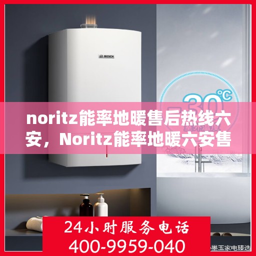 noritz能率地暖售后热线六安，Noritz能率地暖六安售后热线全解析