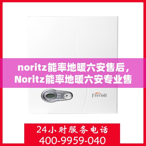 noritz能率地暖六安售后，Noritz能率地暖六安专业售后服务指南